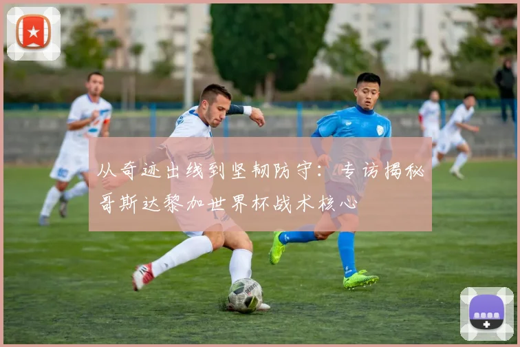 从奇迹出线到坚韧防守：专访揭秘哥斯达黎加世界杯战术核心