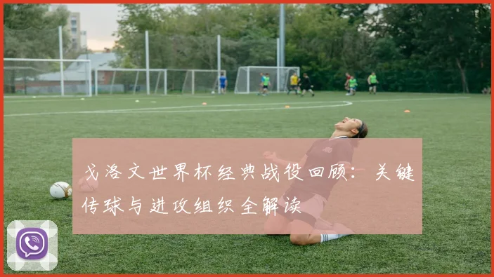 戈洛文世界杯经典战役回顾：关键传球与进攻组织全解读