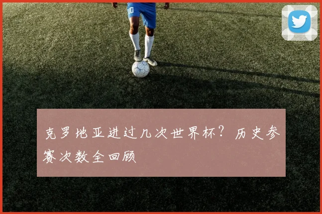 克罗地亚进过几次世界杯？历史参赛次数全回顾