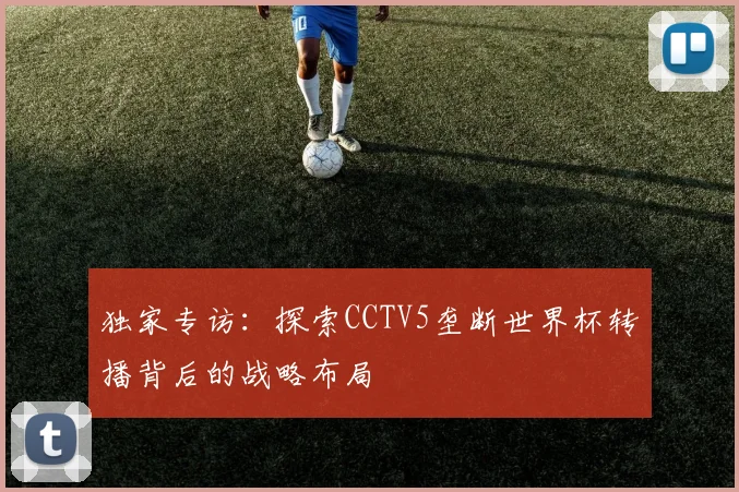 独家专访：探索CCTV5垄断世界杯转播背后的战略布局
