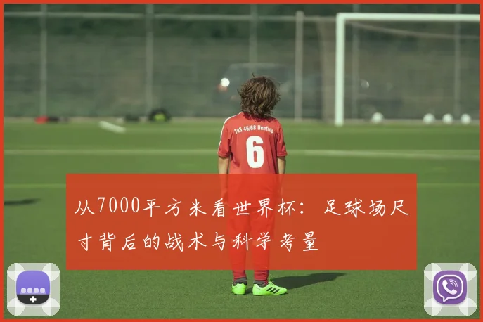 从7000平方米看世界杯：足球场尺寸背后的战术与科学考量