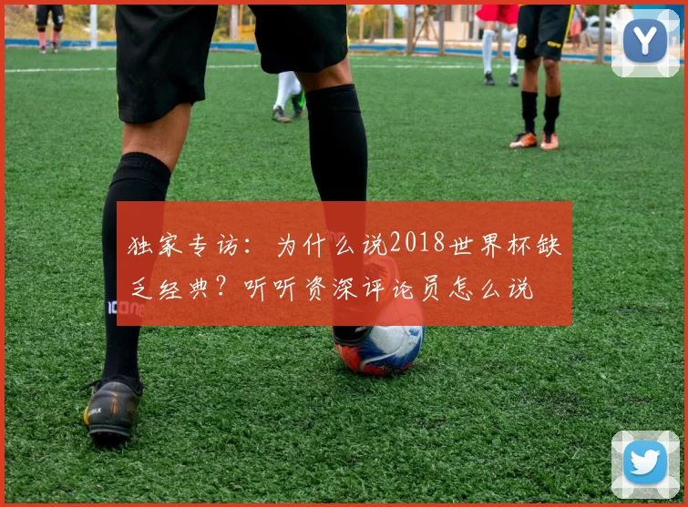 独家专访：为什么说2018世界杯缺乏经典？听听资深评论员怎么说