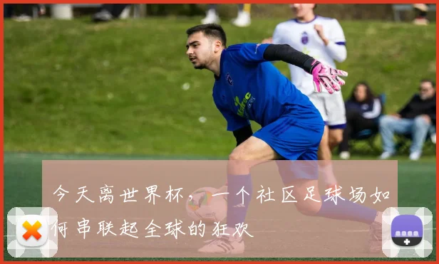 今天离世界杯，一个社区足球场如何串联起全球的狂欢