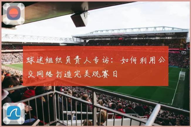 球迷组织负责人专访：如何利用公交网络打造完美观赛日