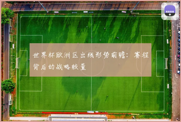 世界杯欧洲区出线形势前瞻：赛程背后的战略较量