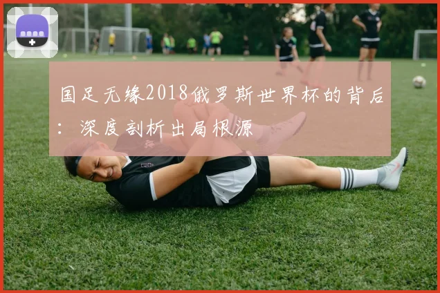 国足无缘2018俄罗斯世界杯的背后：深度剖析出局根源