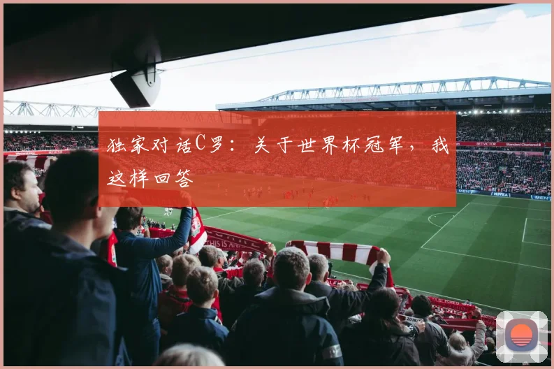 独家对话C罗：关于世界杯冠军，我这样回答