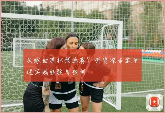 买球世界杯预选赛？听资深专家讲述实战经验与教训