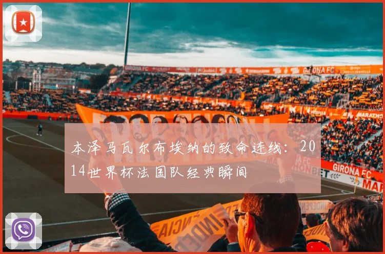 本泽马瓦尔布埃纳的致命连线：2014世界杯法国队经典瞬间