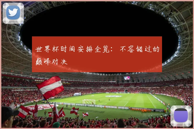 世界杯时间安排全览：不容错过的巅峰对决
