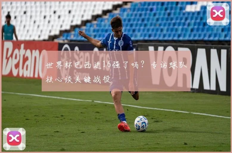 世界杯巴西进16强了吗？专访球队核心谈关键战役