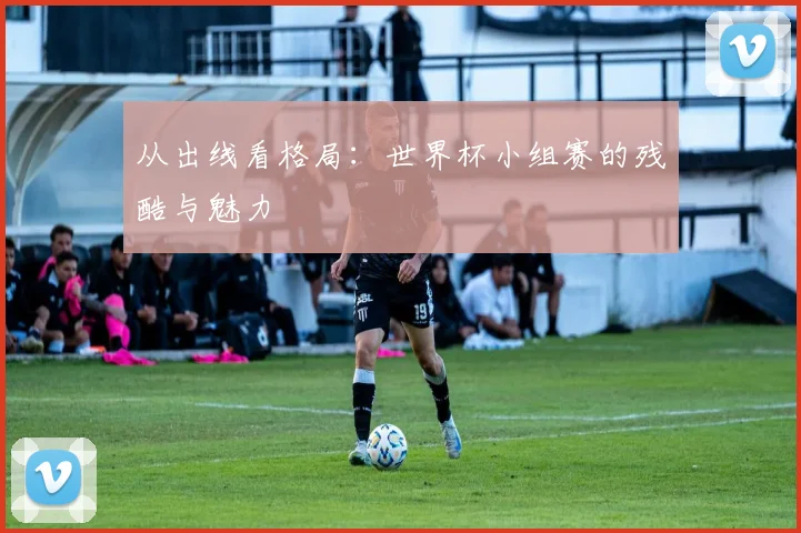 从出线看格局：世界杯小组赛的残酷与魅力