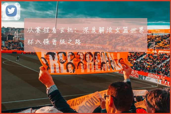 从赛程看玄机：深度解读女篮世界杯八强晋级之路