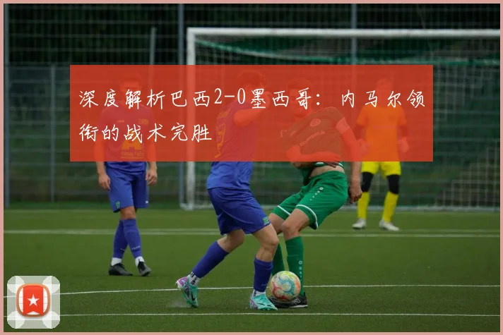 深度解析巴西2-0墨西哥：内马尔领衔的战术完胜