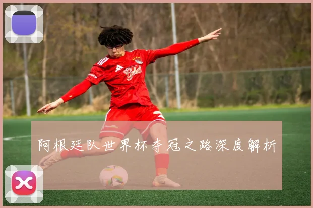 阿根廷队世界杯夺冠之路深度解析