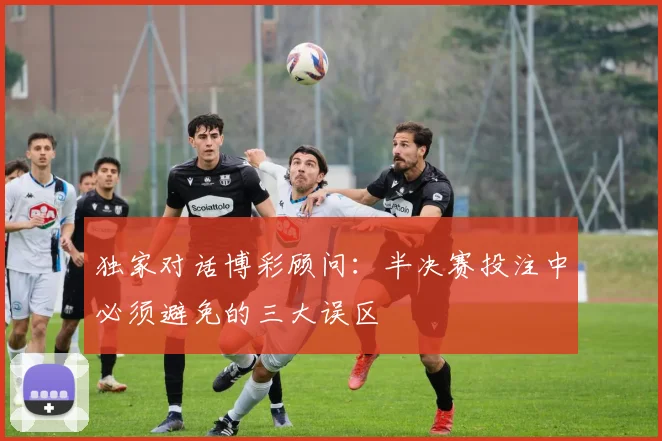 独家对话博彩顾问：半决赛投注中必须避免的三大误区