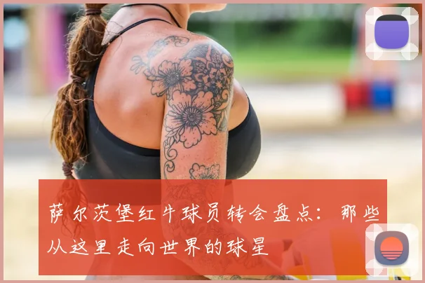 萨尔茨堡红牛球员转会盘点：那些从这里走向世界的球星