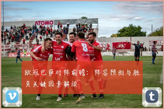 欧冠巴萨对阵前瞻：阵容预测与胜负关键因素解读