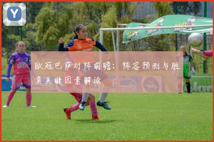 欧冠巴萨对阵前瞻：阵容预测与胜负关键因素解读