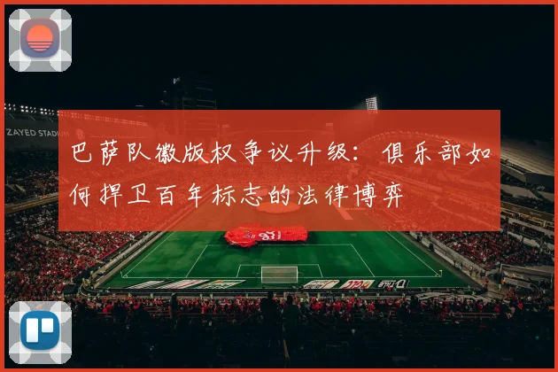 巴萨队徽版权争议升级：俱乐部如何捍卫百年标志的法律博弈