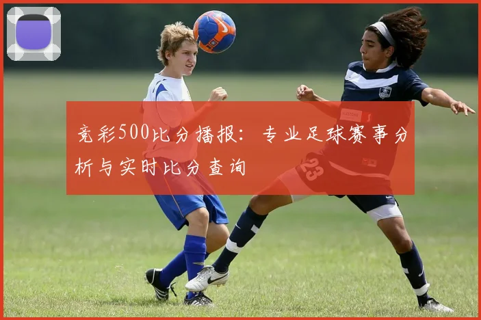 竞彩500比分播报：专业足球赛事分析与实时比分查询