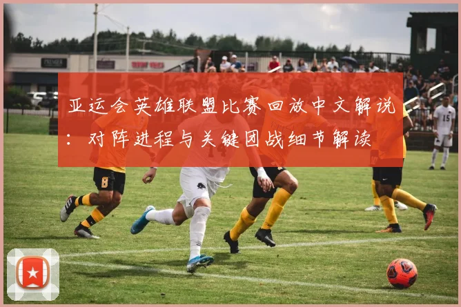 亚运会英雄联盟比赛回放中文解说：对阵进程与关键团战细节解读