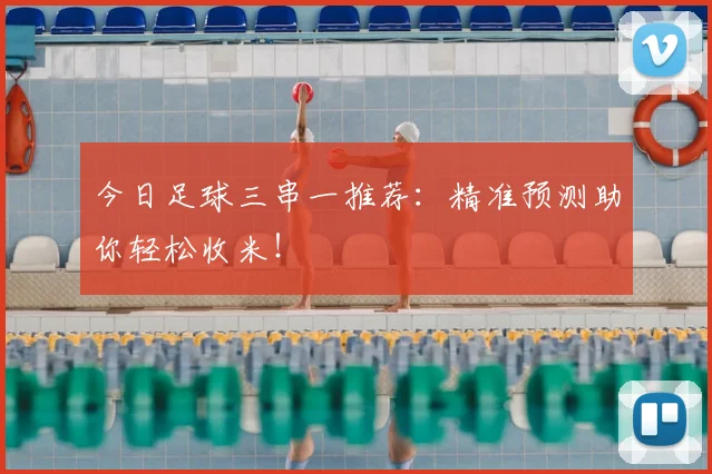 今日足球三串一推荐：精准预测助你轻松收米！