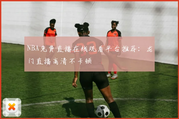 NBA免费直播在线观看平台推荐：龙门直播高清不卡顿
