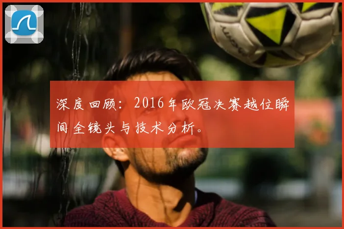 深度回顾：2016年欧冠决赛越位瞬间全镜头与技术分析。