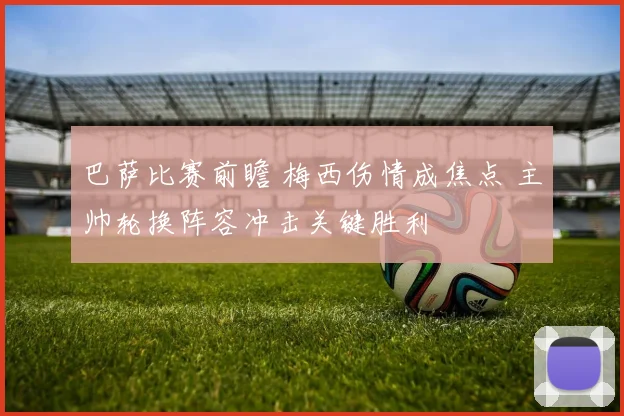 巴萨比赛前瞻 梅西伤情成焦点 主帅轮换阵容冲击关键胜利