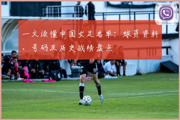 一文读懂中国女足名单：球员资料、号码及历史战绩盘点