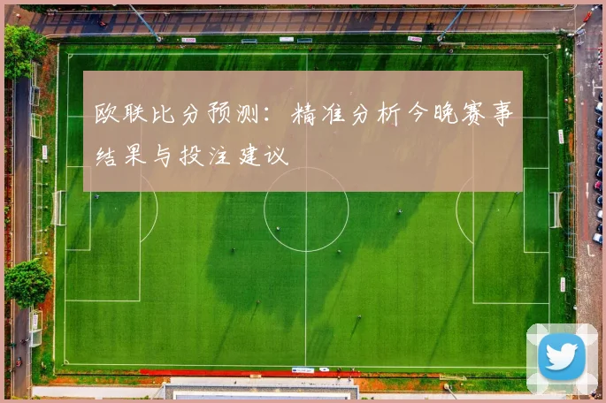 欧联比分预测：精准分析今晚赛事结果与投注建议