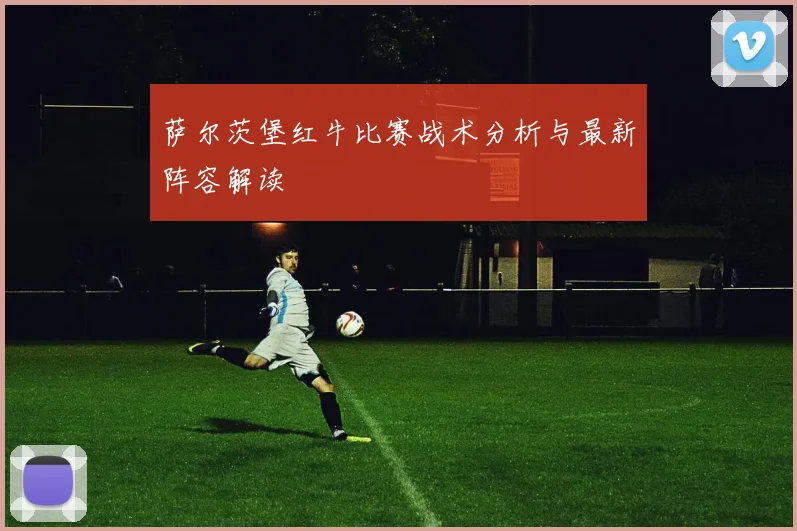 萨尔茨堡红牛比赛战术分析与最新阵容解读