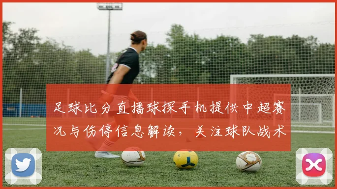 足球比分直播球探手机提供中超赛况与伤停信息解读,关注球队战术变化与积分影响