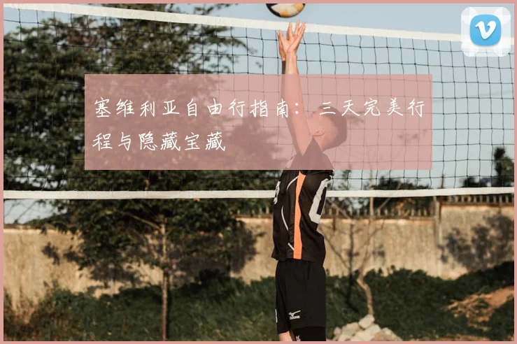 塞维利亚自由行指南：三天完美行程与隐藏宝藏