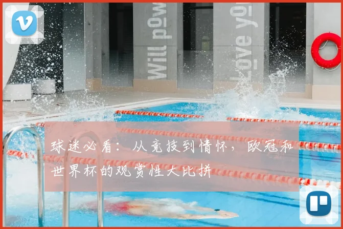 球迷必看：从竞技到情怀，欧冠和世界杯的观赏性大比拼