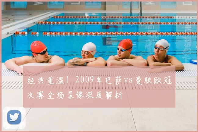 经典重温！2009年巴萨vs曼联欧冠决赛全场录像深度解析