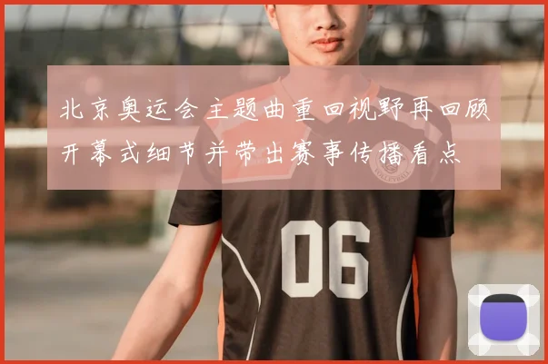 北京奥运会主题曲重回视野再回顾开幕式细节并带出赛事传播看点