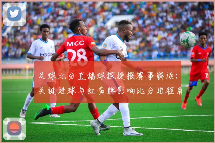 足球比分直播球探捷报赛事解读：关键进球与红黄牌影响比分进程看点