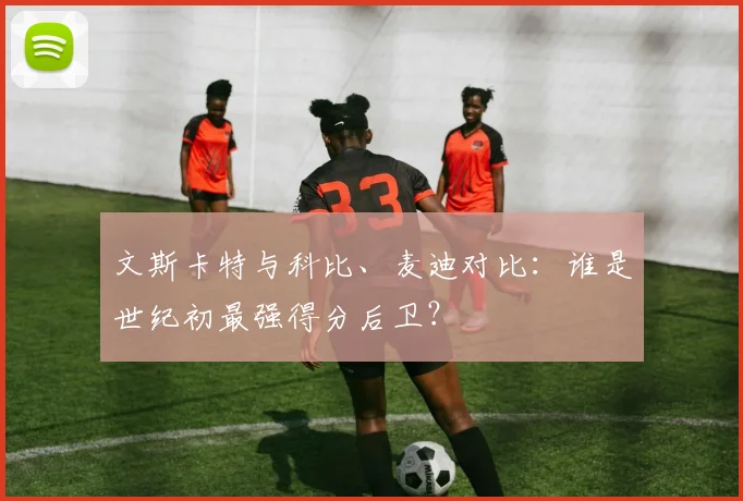 文斯卡特与科比、麦迪对比：谁是世纪初最强得分后卫？