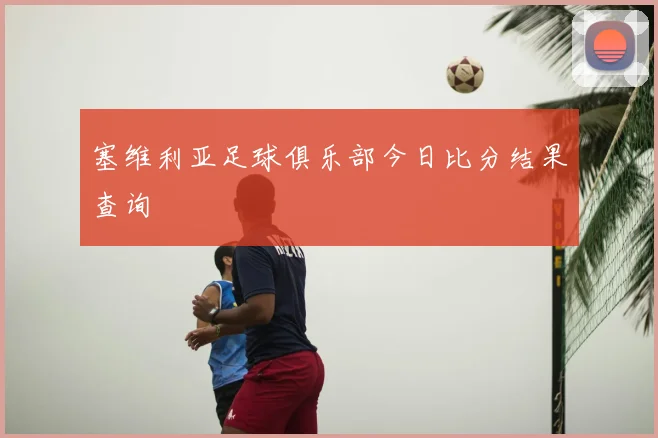 塞维利亚足球俱乐部今日比分结果查询