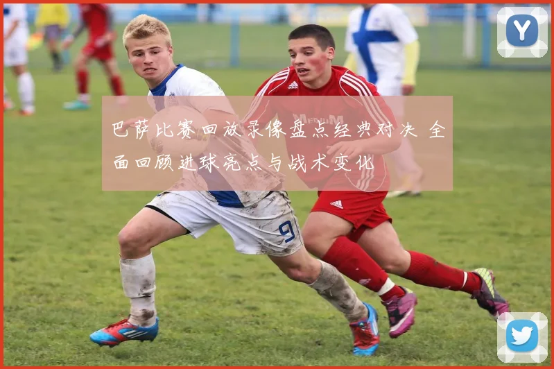 巴萨比赛回放录像盘点经典对决 全面回顾进球亮点与战术变化