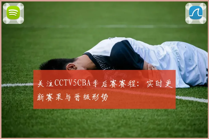 关注CCTV5CBA季后赛赛程：实时更新赛果与晋级形势