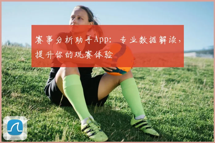 赛事分析助手App：专业数据解读，提升你的观赛体验