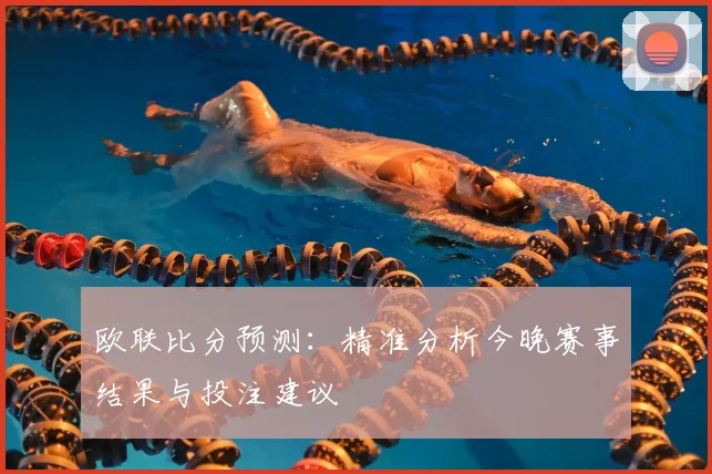 欧联比分预测：精准分析今晚赛事结果与投注建议