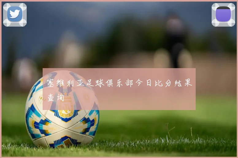 塞维利亚足球俱乐部今日比分结果查询