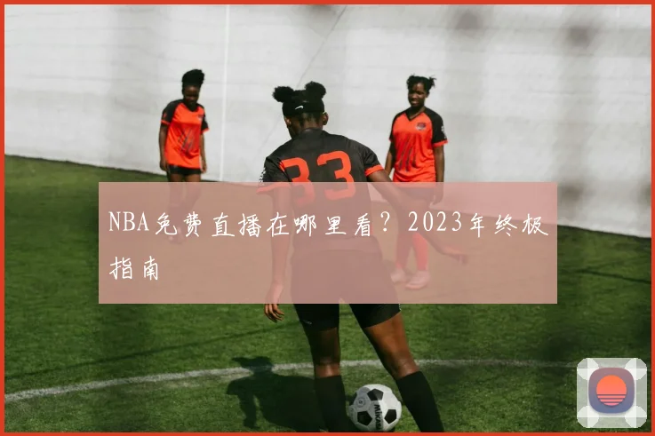 NBA免费直播在哪里看？2023年终极指南