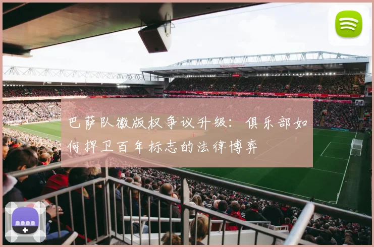 巴萨队徽版权争议升级:俱乐部如何捍卫百年标志的法律博弈