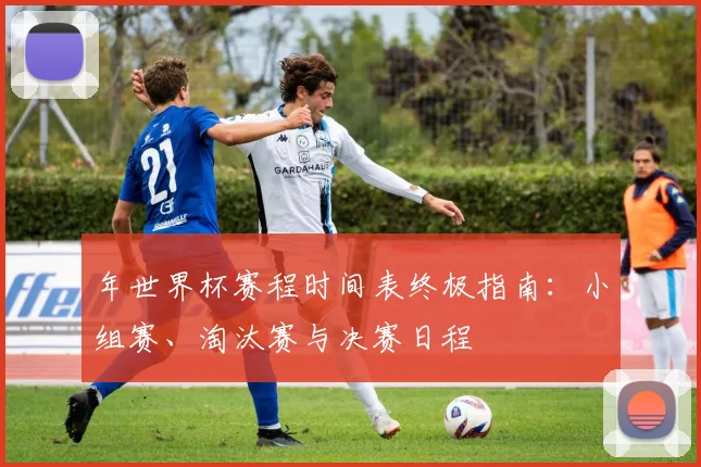 年世界杯赛程时间表终极指南：小组赛、淘汰赛与决赛日程