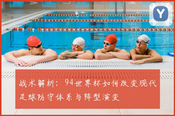 战术解析：94世界杯如何改变现代足球防守体系与阵型演变